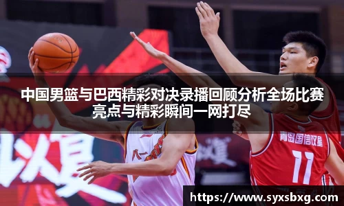 中国男篮与巴西精彩对决录播回顾分析全场比赛亮点与精彩瞬间一网打尽